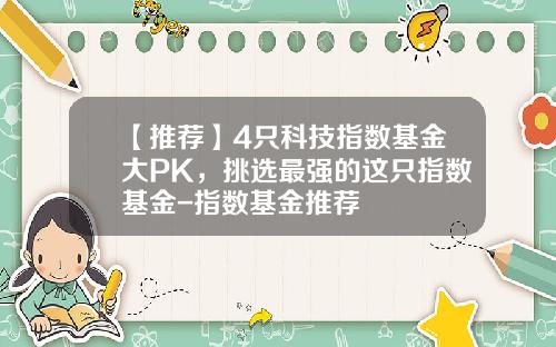 【推荐】4只科技指数基金大PK，挑选最强的这只指数基金-指数基金推荐