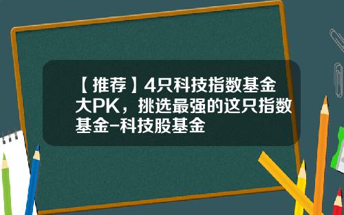 【推荐】4只科技指数基金大PK，挑选最强的这只指数基金-科技股基金