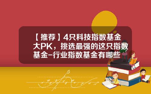 【推荐】4只科技指数基金大PK，挑选最强的这只指数基金-行业指数基金有哪些