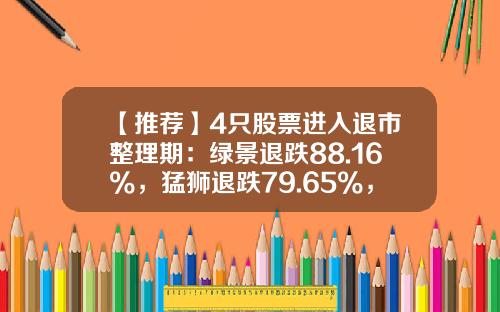 【推荐】4只股票进入退市整理期：绿景退跌88.16%，猛狮退跌79.65%，晨鑫退跌80%，金刚退跌51.33%-股票跌多少退市