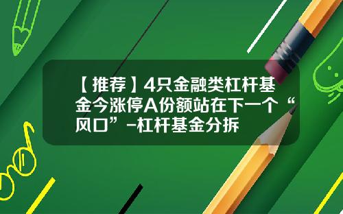 【推荐】4只金融类杠杆基金今涨停A份额站在下一个“风口”-杠杆基金分拆