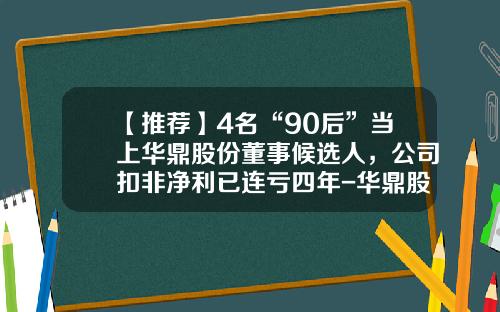 【推荐】4名“90后”当上华鼎股份董事候选人，公司扣非净利已连亏四年-华鼎股票最新资讯