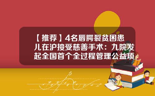 【推荐】4名唇腭裂贫困患儿在沪接受慈善手术：九院发起全国首个全过程管理公益项目-兔唇基金会