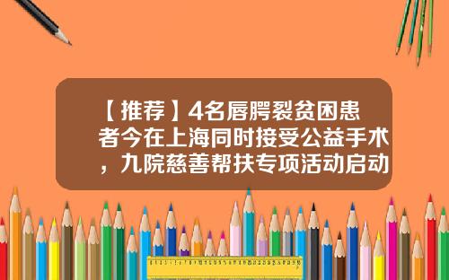 【推荐】4名唇腭裂贫困患者今在上海同时接受公益手术，九院慈善帮扶专项活动启动-腭裂基金