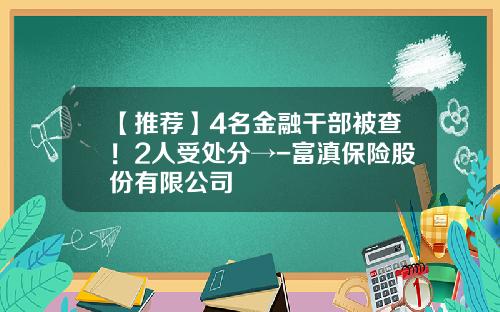 【推荐】4名金融干部被查！2人受处分→-富滇保险股份有限公司