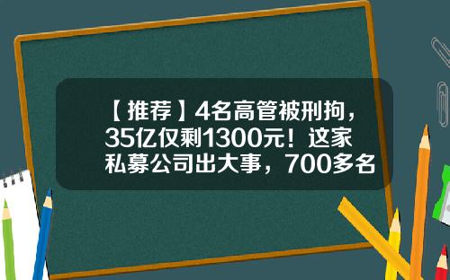【推荐】4名高管被刑拘，35亿仅剩1300元！这家私募公司出大事，700多名投资者心“凉凉”…-泽银基金