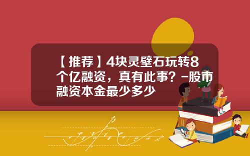 【推荐】4块灵壁石玩转8个亿融资，真有此事？-股市融资本金最少多少
