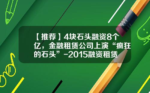 【推荐】4块石头融资8个亿，金融租赁公司上演“疯狂的石头”-2015融资租赁公司名单
