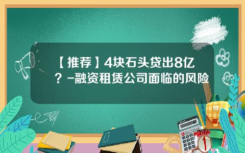 【推荐】4块石头贷出8亿？-融资租赁公司面临的风险