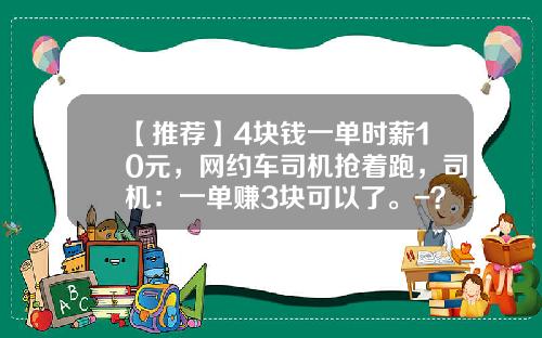 【推荐】4块钱一单时薪10元，网约车司机抢着跑，司机：一单赚3块可以了。-？C？C打车月收入多少