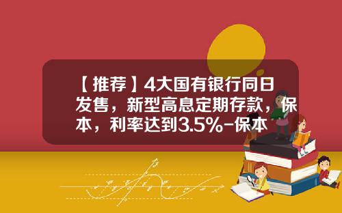 【推荐】4大国有银行同日发售，新型高息定期存款，保本，利率达到3.5%-保本基金发行