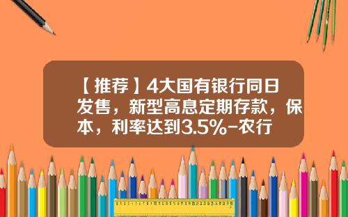 【推荐】4大国有银行同日发售，新型高息定期存款，保本，利率达到3.5%-农行保本基金