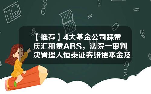 【推荐】4大基金公司踩雷庆汇租赁ABS，法院一审判决管理人恒泰证券赔偿本金及收益损失-易方达资产管理有限公司