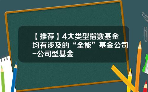 【推荐】4大类型指数基金均有涉及的“全能”基金公司-公司型基金