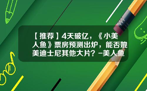 【推荐】4天破亿，《小美人鱼》票房预测出炉，能否媲美迪士尼其他大片？-美人鱼的票房是多少亿