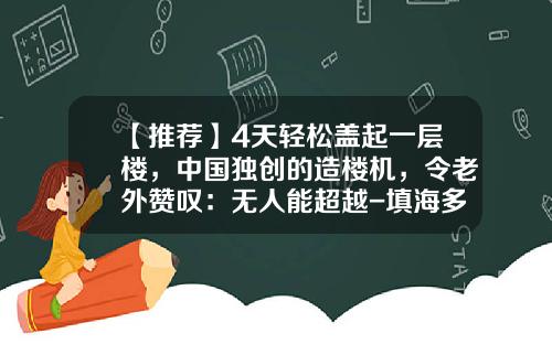 【推荐】4天轻松盖起一层楼，中国独创的造楼机，令老外赞叹：无人能超越-填海多少年才能盖楼