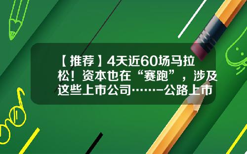 【推荐】4天近60场马拉松！资本也在“赛跑”，涉及这些上市公司……-公路上市公司