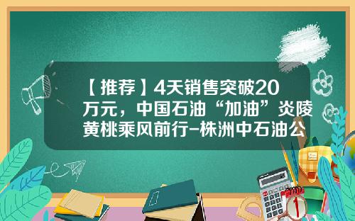【推荐】4天销售突破20万元，中国石油“加油”炎陵黄桃乘风前行-株洲中石油公司