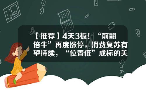 【推荐】4天3板！“前翻倍牛”再度涨停，消费复苏有望持续，“位置低”成标的关键-多少个涨停翻倍