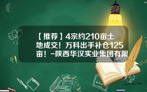 【推荐】4宗约210亩土地成交！万科出手补仓125亩！-陕西华汉实业集团有限公司