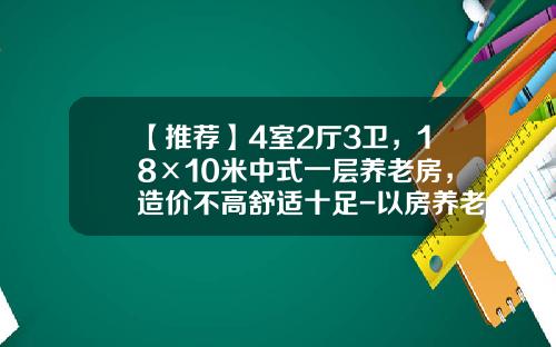 【推荐】4室2厅3卫，18×10米中式一层养老房，造价不高舒适十足-以房养老能拿多少钱