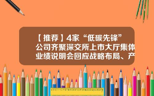 【推荐】4家“低碳先锋”公司齐聚深交所上市大厅集体业绩说明会回应战略布局、产能利用等问题-直销上市公司