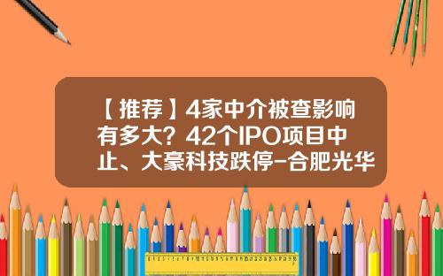 【推荐】4家中介被查影响有多大？42个IPO项目中止、大豪科技跌停-合肥光华资产评估有限公司
