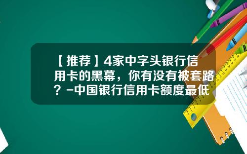 【推荐】4家中字头银行信用卡的黑幕，你有没有被套路？-中国银行信用卡额度最低是多少