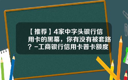 【推荐】4家中字头银行信用卡的黑幕，你有没有被套路？-工商银行信用卡普卡额度多少