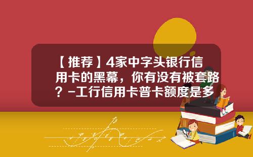 【推荐】4家中字头银行信用卡的黑幕，你有没有被套路？-工行信用卡普卡额度是多少