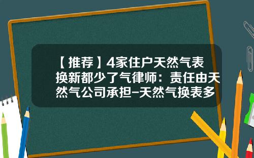 【推荐】4家住户天然气表换新都少了气律师：责任由天然气公司承担-天然气换表多少钱