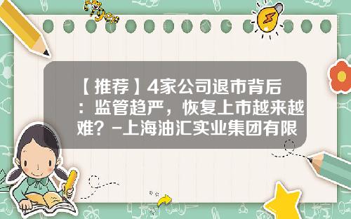 【推荐】4家公司退市背后：监管趋严，恢复上市越来越难？-上海油汇实业集团有限公司
