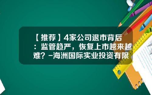 【推荐】4家公司退市背后：监管趋严，恢复上市越来越难？-海洲国际实业投资有限公司
