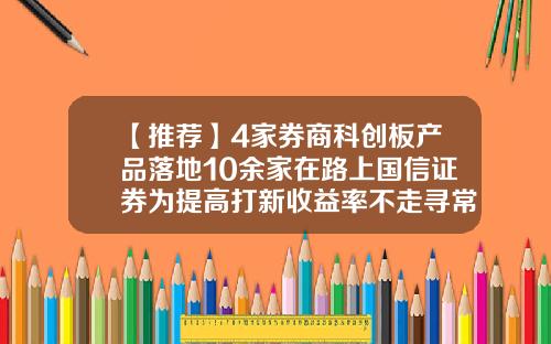 【推荐】4家券商科创板产品落地10余家在路上国信证券为提高打新收益率不走寻常路-国信证券中签能赚多少