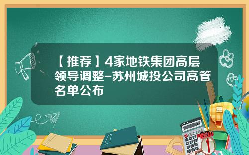 【推荐】4家地铁集团高层领导调整-苏州城投公司高管名单公布