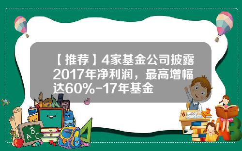 【推荐】4家基金公司披露2017年净利润，最高增幅达60%-17年基金
