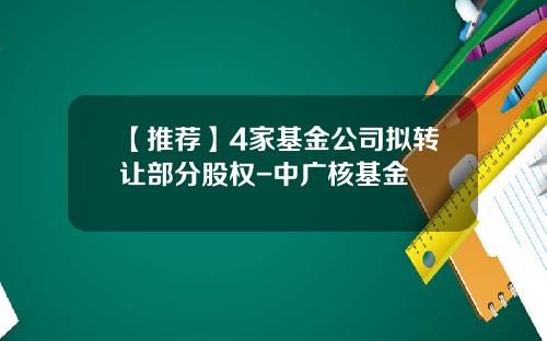 【推荐】4家基金公司拟转让部分股权-中广核基金