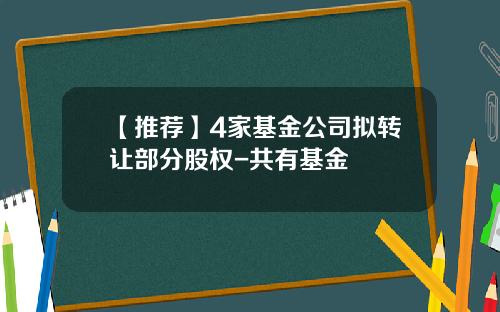 【推荐】4家基金公司拟转让部分股权-共有基金
