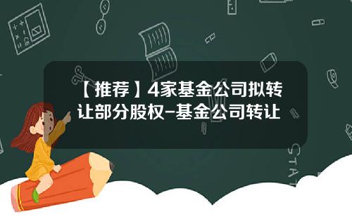 【推荐】4家基金公司拟转让部分股权-基金公司转让