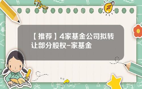 【推荐】4家基金公司拟转让部分股权-家基金