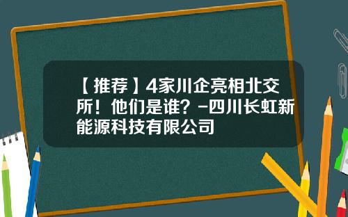 【推荐】4家川企亮相北交所！他们是谁？-四川长虹新能源科技有限公司