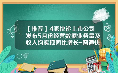 【推荐】4家快递上市公司发布5月份经营数据业务量及收入均实现同比增长-圆通快递上市公司