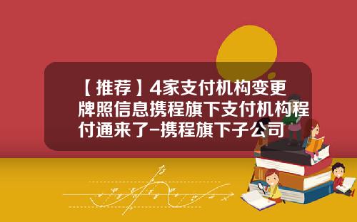 【推荐】4家支付机构变更牌照信息携程旗下支付机构程付通来了-携程旗下子公司