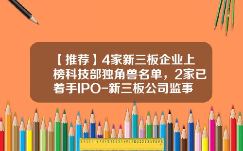 【推荐】4家新三板企业上榜科技部独角兽名单，2家已着手IPO-新三板公司监事