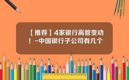 【推荐】4家银行高管变动！-中国银行子公司有几个