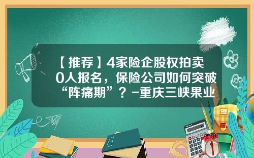 【推荐】4家险企股权拍卖0人报名，保险公司如何突破“阵痛期”？-重庆三峡果业集团有限公司官网