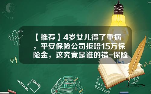 【推荐】4岁女儿得了重病，平安保险公司拒赔15万保险金，这究竟是谁的错-保险公司理赔款过低案例