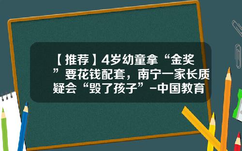 【推荐】4岁幼童拿“金奖”要花钱配套，南宁一家长质疑会“毁了孩子”-中国教育基金会官网
