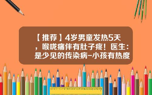 【推荐】4岁男童发热5天，喉咙痛伴有肚子疼！医生：是少见的传染病-小孩有热度住院学校保险报多少