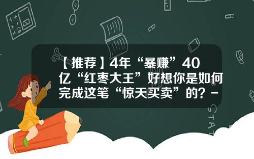 【推荐】4年“暴赚”40亿“红枣大王”好想你是如何完成这笔“惊天买卖”的？-好想你枣业股份有限公司风险